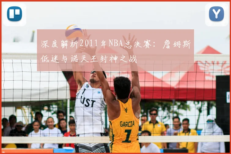 深度解析2011年NBA总决赛：詹姆斯低迷与诺天王封神之战