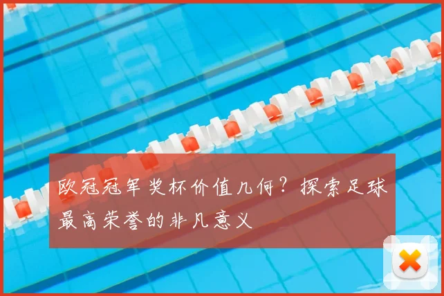 欧冠冠军奖杯价值几何？探索足球最高荣誉的非凡意义