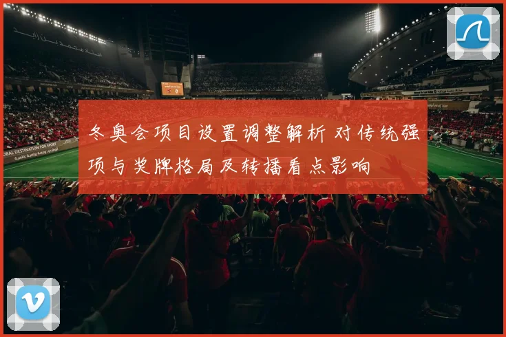 冬奥会项目设置调整解析 对传统强项与奖牌格局及转播看点影响