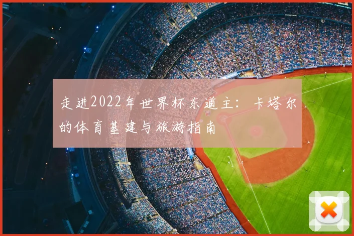 走进2022年世界杯东道主：卡塔尔的体育基建与旅游指南