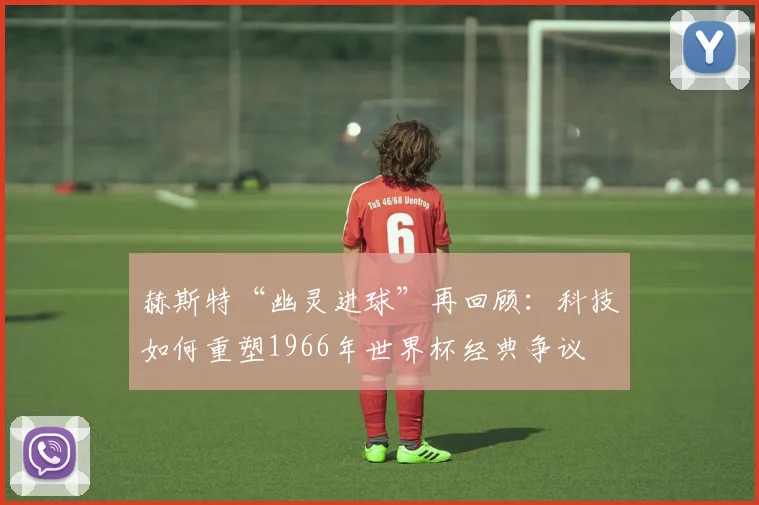 赫斯特“幽灵进球”再回顾：科技如何重塑1966年世界杯经典争议