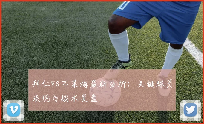拜仁vs不莱梅最新分析：关键球员表现与战术复盘