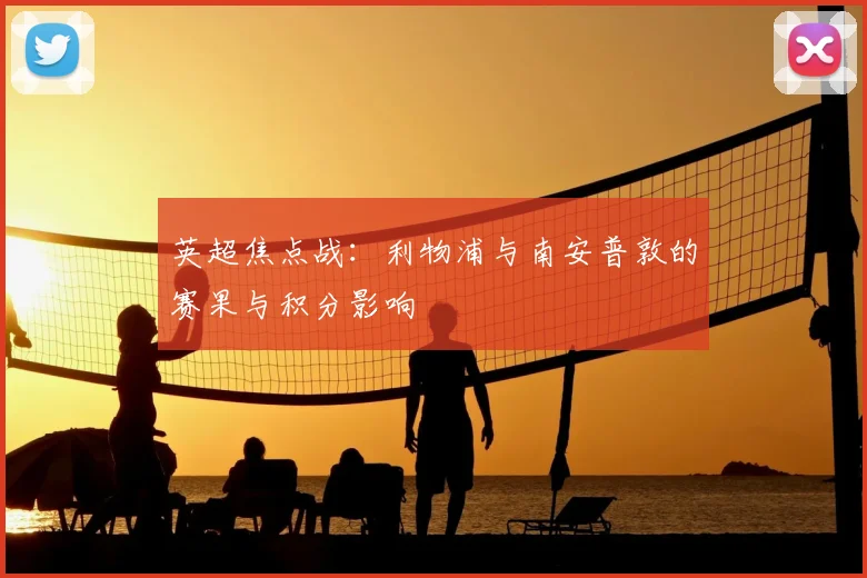 英超焦点战：利物浦与南安普敦的赛果与积分影响