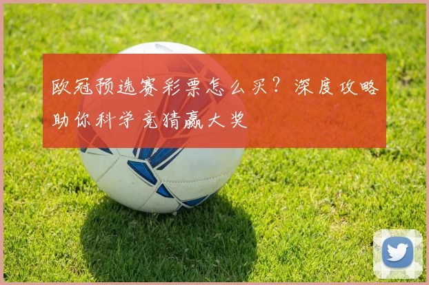 欧冠预选赛彩票怎么买？深度攻略助你科学竞猜赢大奖