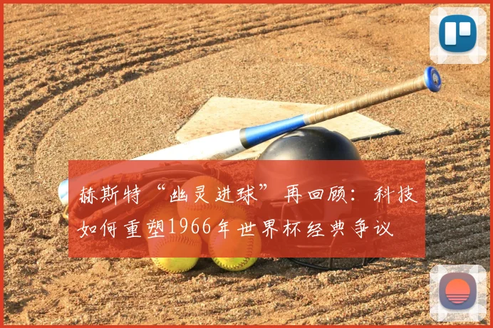 赫斯特“幽灵进球”再回顾：科技如何重塑1966年世界杯经典争议