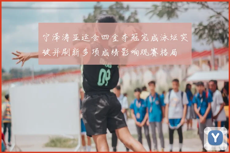 宁泽涛亚运会四金夺冠完成泳坛突破并刷新多项成绩影响观赛格局