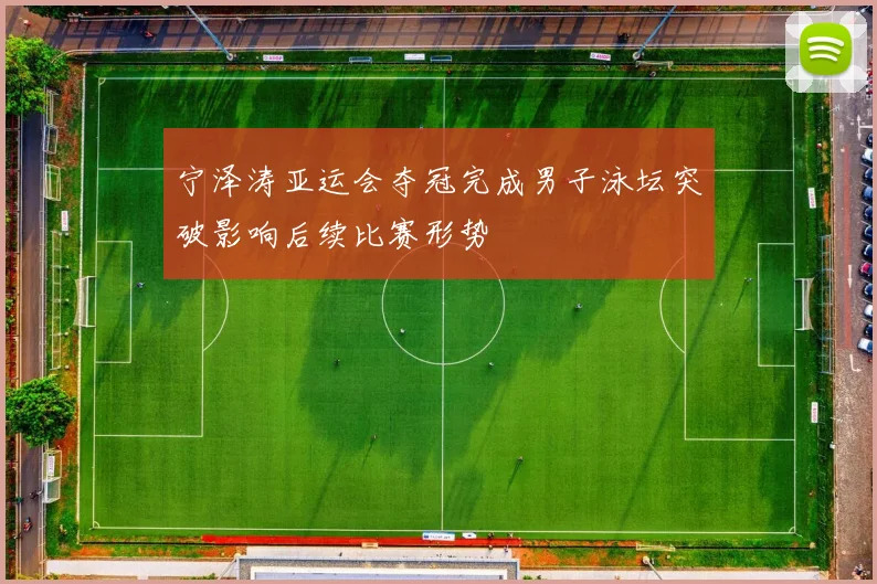 宁泽涛亚运会夺冠完成男子泳坛突破影响后续比赛形势