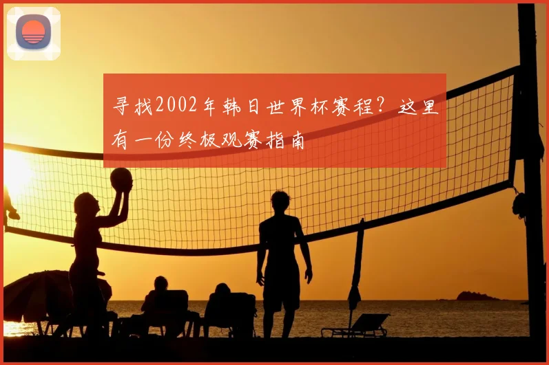 寻找2002年韩日世界杯赛程？这里有一份终极观赛指南