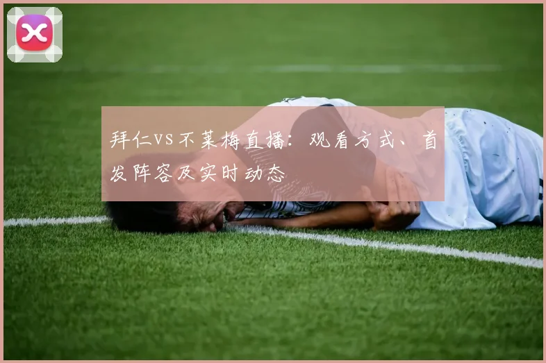 拜仁vs不莱梅直播:观看方式、首发阵容及实时动态