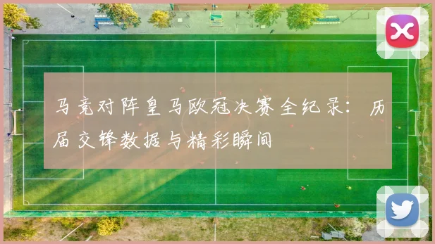 马竞对阵皇马欧冠决赛全纪录:历届交锋数据与精彩瞬间