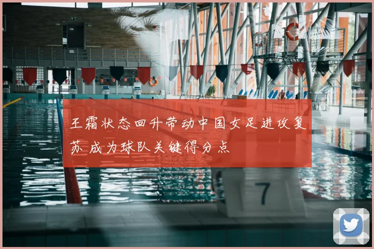 王霜状态回升带动中国女足进攻复苏 成为球队关键得分点
