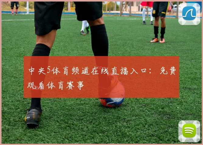 中央5体育频道在线直播入口:免费观看体育赛事