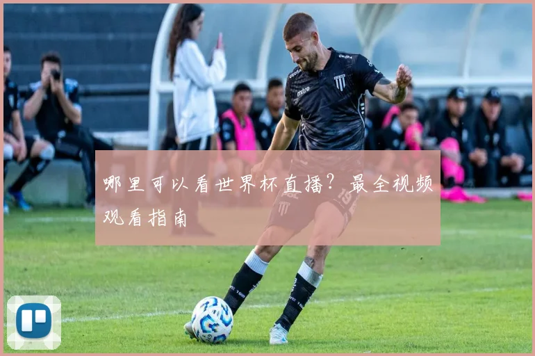 哪里可以看世界杯直播?最全视频观看指南