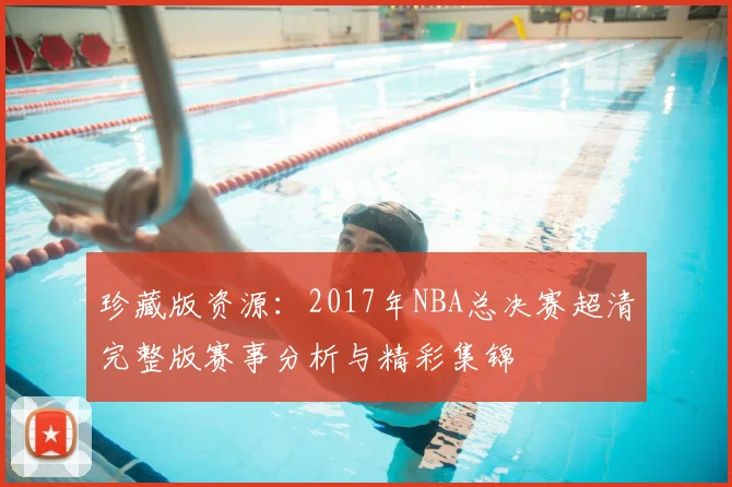 珍藏版资源：2017年NBA总决赛超清完整版赛事分析与精彩集锦