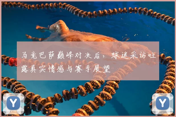 马竞巴萨巅峰对决后,球迷采访吐露真实情感与赛季展望