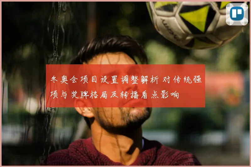 冬奥会项目设置调整解析 对传统强项与奖牌格局及转播看点影响
